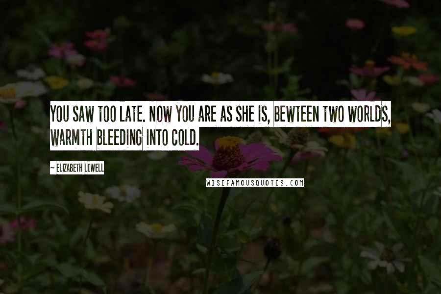 Elizabeth Lowell Quotes: You saw too late. Now you are as she is, bewteen two worlds, warmth bleeding into cold.