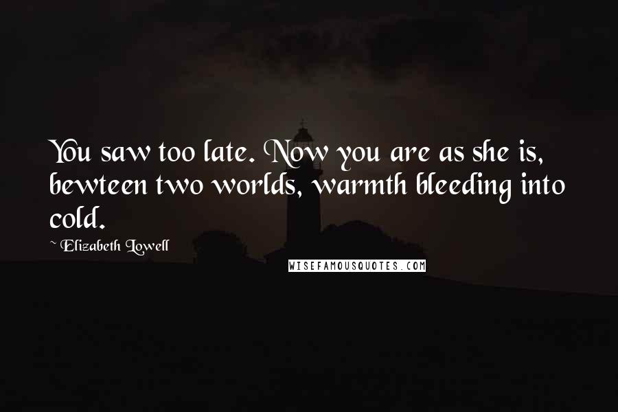 Elizabeth Lowell Quotes: You saw too late. Now you are as she is, bewteen two worlds, warmth bleeding into cold.