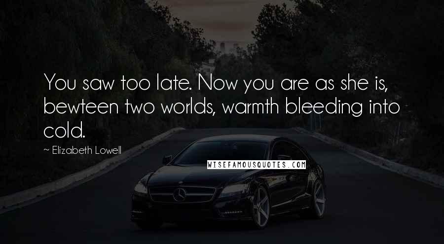 Elizabeth Lowell Quotes: You saw too late. Now you are as she is, bewteen two worlds, warmth bleeding into cold.