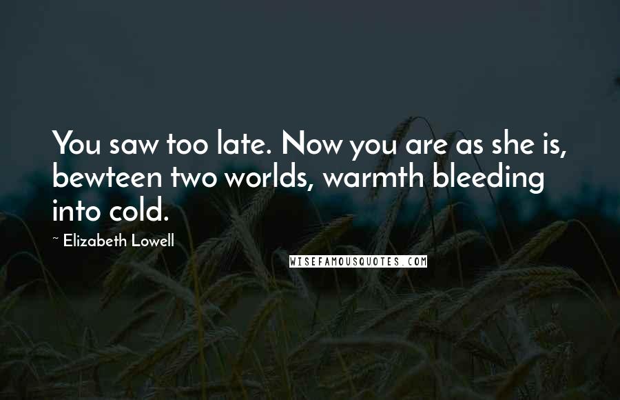 Elizabeth Lowell Quotes: You saw too late. Now you are as she is, bewteen two worlds, warmth bleeding into cold.