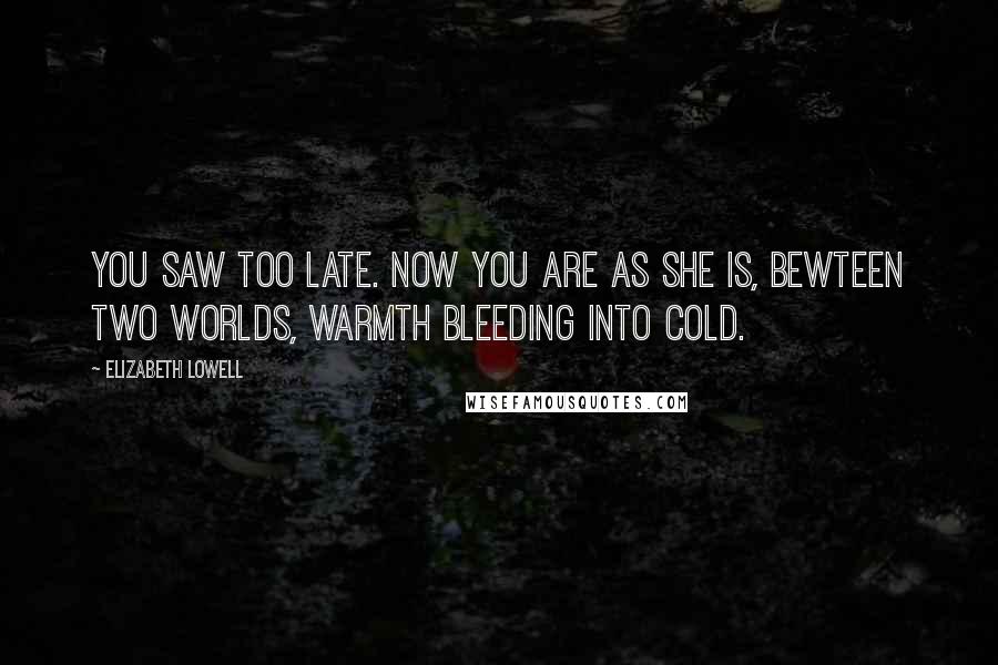 Elizabeth Lowell Quotes: You saw too late. Now you are as she is, bewteen two worlds, warmth bleeding into cold.