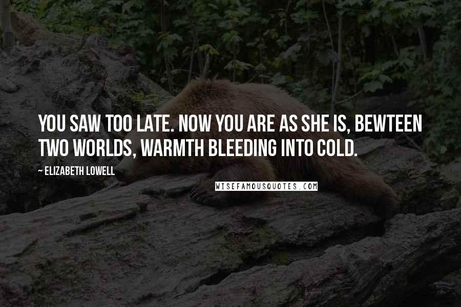 Elizabeth Lowell Quotes: You saw too late. Now you are as she is, bewteen two worlds, warmth bleeding into cold.