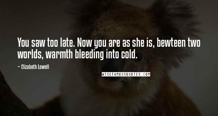 Elizabeth Lowell Quotes: You saw too late. Now you are as she is, bewteen two worlds, warmth bleeding into cold.