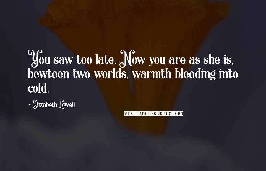 Elizabeth Lowell Quotes: You saw too late. Now you are as she is, bewteen two worlds, warmth bleeding into cold.