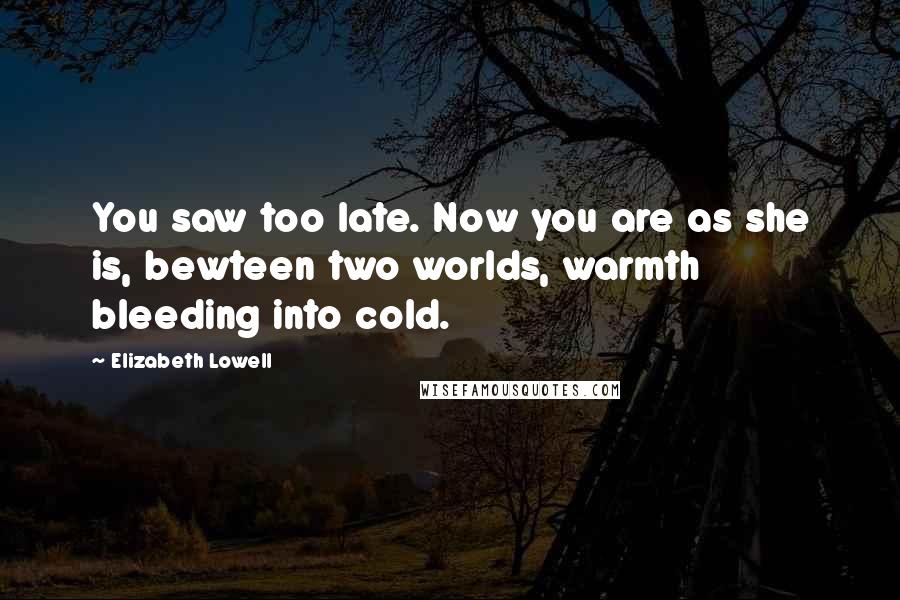 Elizabeth Lowell Quotes: You saw too late. Now you are as she is, bewteen two worlds, warmth bleeding into cold.