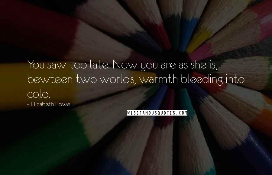 Elizabeth Lowell Quotes: You saw too late. Now you are as she is, bewteen two worlds, warmth bleeding into cold.