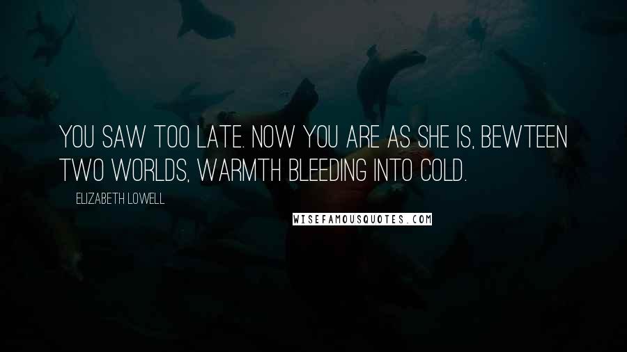 Elizabeth Lowell Quotes: You saw too late. Now you are as she is, bewteen two worlds, warmth bleeding into cold.