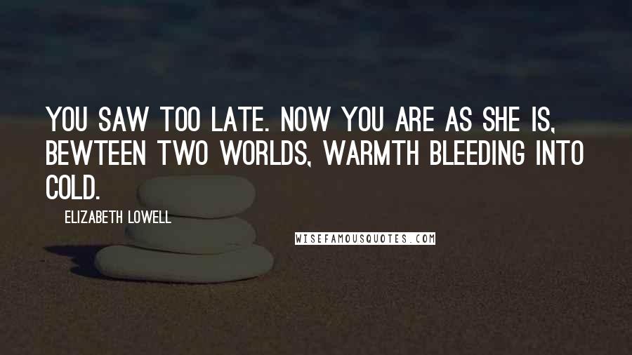 Elizabeth Lowell Quotes: You saw too late. Now you are as she is, bewteen two worlds, warmth bleeding into cold.