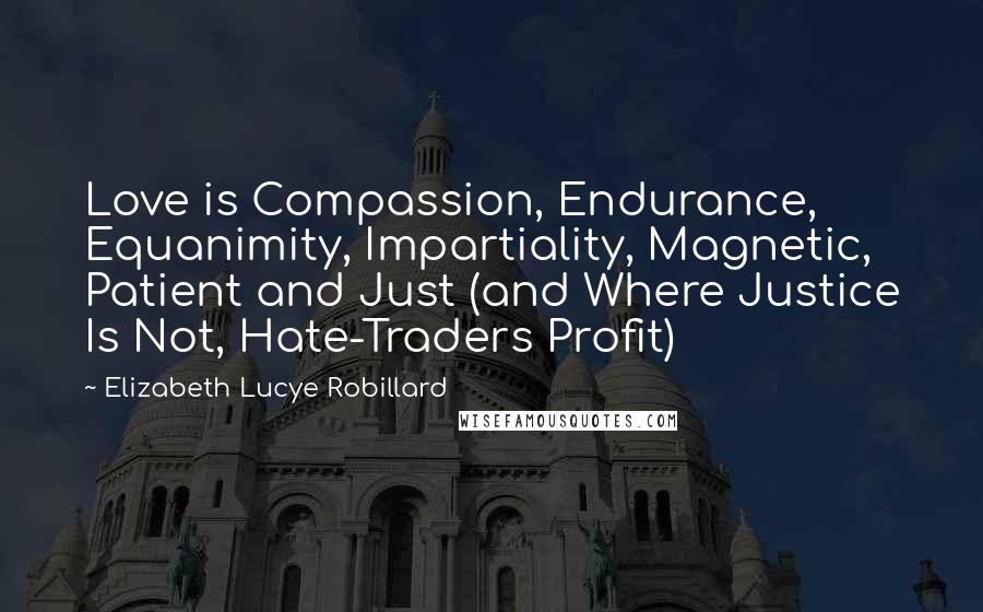 Elizabeth Lucye Robillard Quotes: Love is Compassion, Endurance, Equanimity, Impartiality, Magnetic, Patient and Just (and Where Justice Is Not, Hate-Traders Profit)