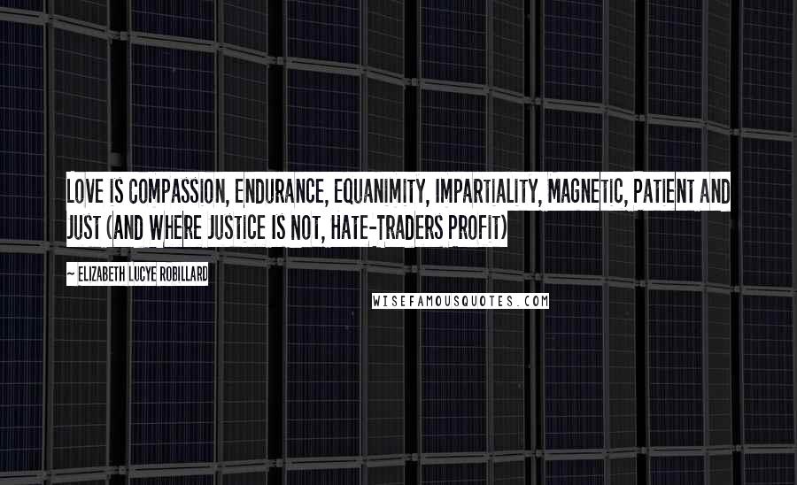 Elizabeth Lucye Robillard Quotes: Love is Compassion, Endurance, Equanimity, Impartiality, Magnetic, Patient and Just (and Where Justice Is Not, Hate-Traders Profit)