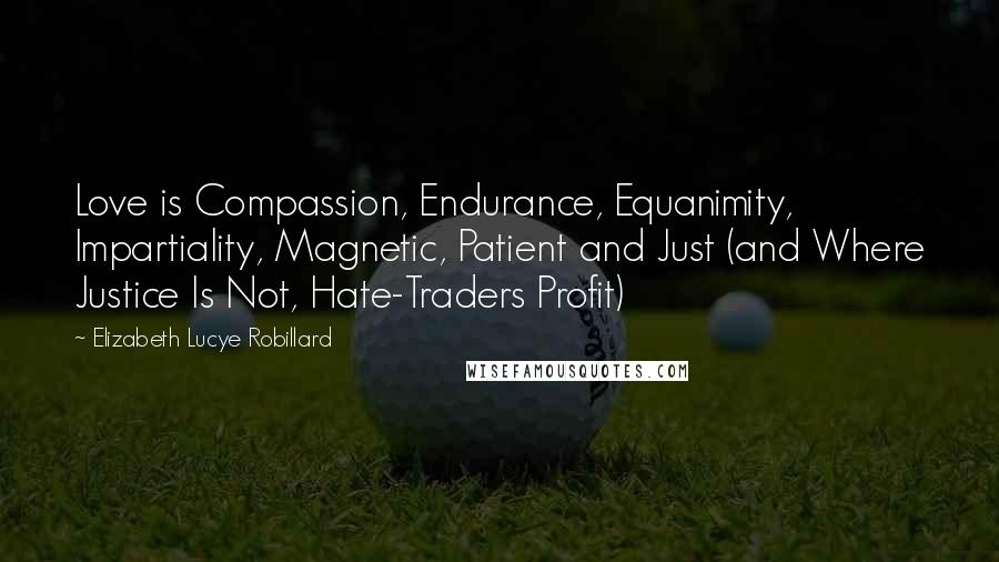 Elizabeth Lucye Robillard Quotes: Love is Compassion, Endurance, Equanimity, Impartiality, Magnetic, Patient and Just (and Where Justice Is Not, Hate-Traders Profit)