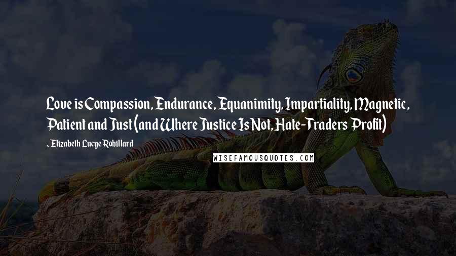 Elizabeth Lucye Robillard Quotes: Love is Compassion, Endurance, Equanimity, Impartiality, Magnetic, Patient and Just (and Where Justice Is Not, Hate-Traders Profit)