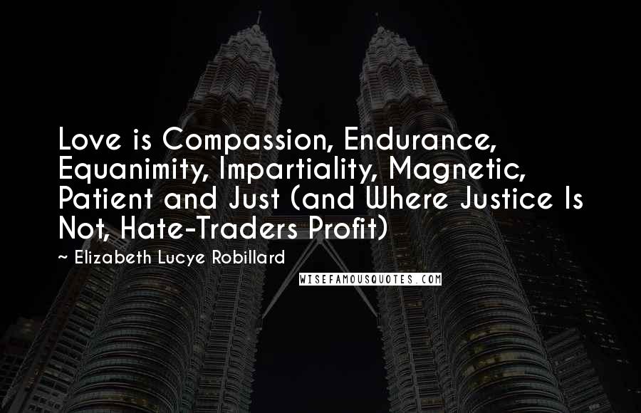 Elizabeth Lucye Robillard Quotes: Love is Compassion, Endurance, Equanimity, Impartiality, Magnetic, Patient and Just (and Where Justice Is Not, Hate-Traders Profit)