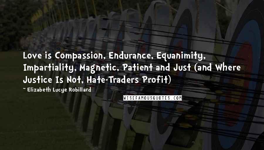 Elizabeth Lucye Robillard Quotes: Love is Compassion, Endurance, Equanimity, Impartiality, Magnetic, Patient and Just (and Where Justice Is Not, Hate-Traders Profit)