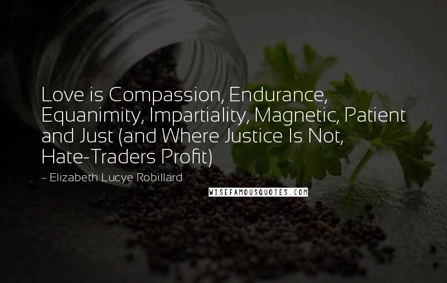 Elizabeth Lucye Robillard Quotes: Love is Compassion, Endurance, Equanimity, Impartiality, Magnetic, Patient and Just (and Where Justice Is Not, Hate-Traders Profit)