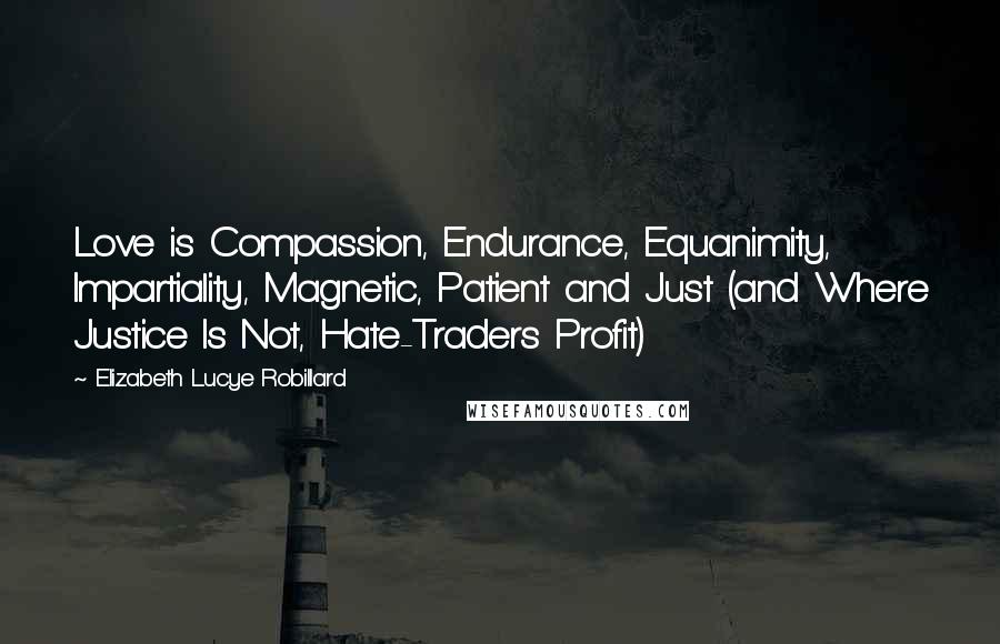 Elizabeth Lucye Robillard Quotes: Love is Compassion, Endurance, Equanimity, Impartiality, Magnetic, Patient and Just (and Where Justice Is Not, Hate-Traders Profit)