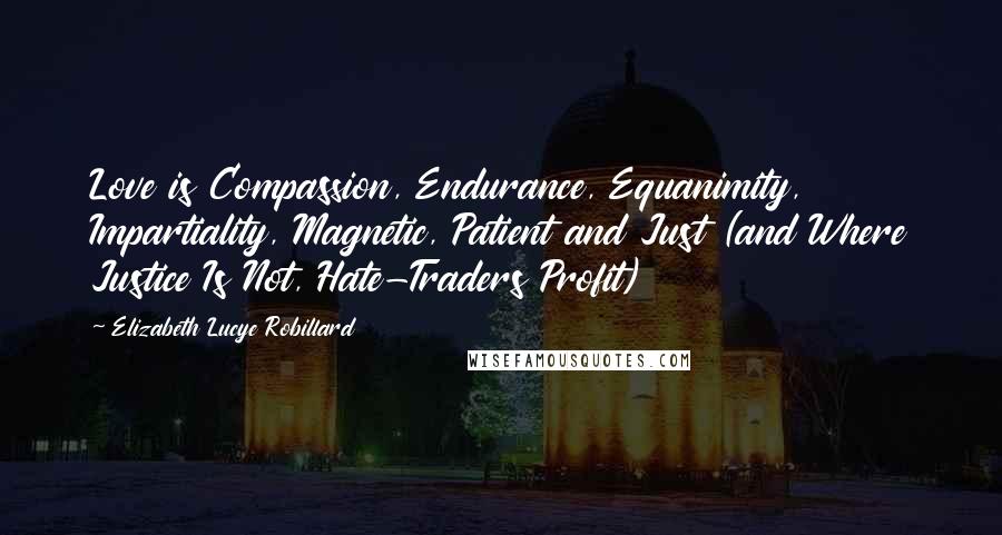 Elizabeth Lucye Robillard Quotes: Love is Compassion, Endurance, Equanimity, Impartiality, Magnetic, Patient and Just (and Where Justice Is Not, Hate-Traders Profit)