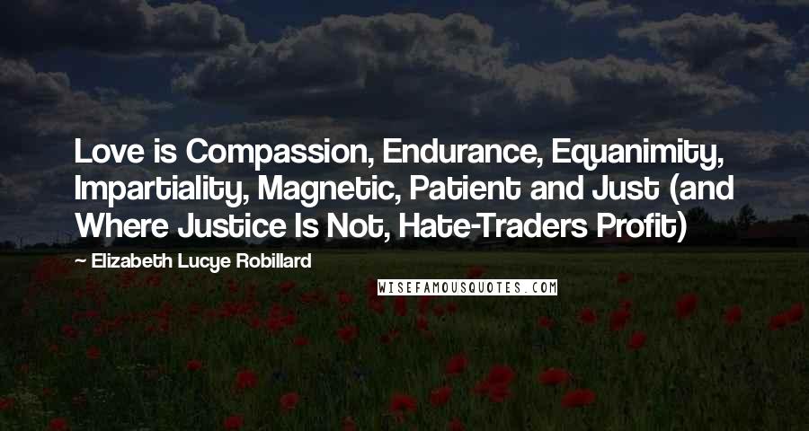 Elizabeth Lucye Robillard Quotes: Love is Compassion, Endurance, Equanimity, Impartiality, Magnetic, Patient and Just (and Where Justice Is Not, Hate-Traders Profit)