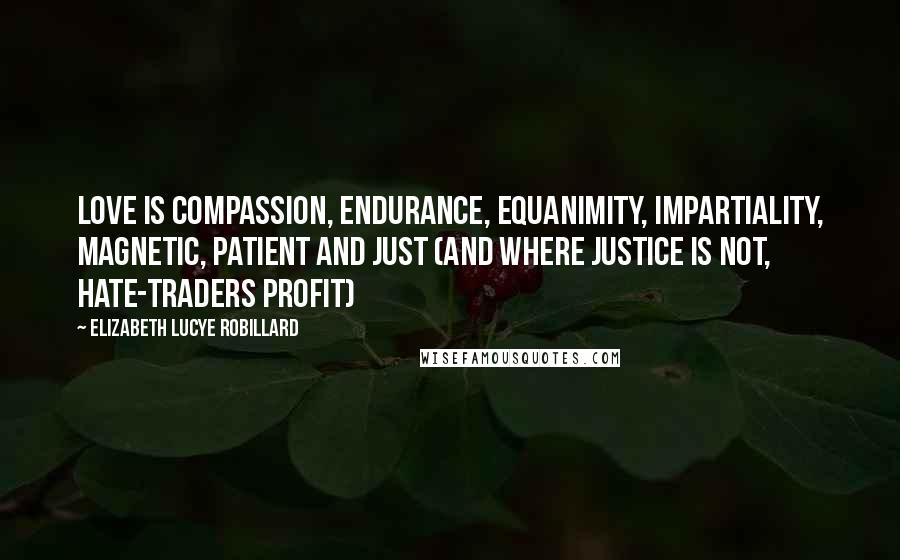 Elizabeth Lucye Robillard Quotes: Love is Compassion, Endurance, Equanimity, Impartiality, Magnetic, Patient and Just (and Where Justice Is Not, Hate-Traders Profit)