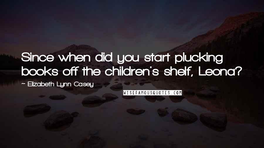 Elizabeth Lynn Casey Quotes: Since when did you start plucking books off the children's shelf, Leona?