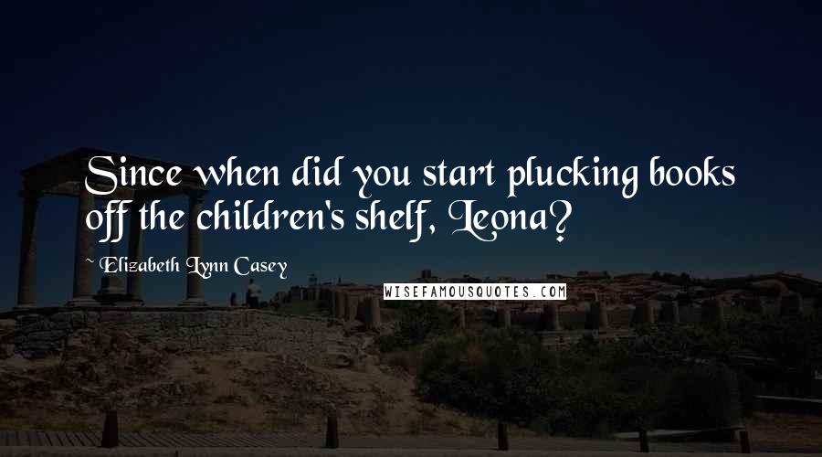 Elizabeth Lynn Casey Quotes: Since when did you start plucking books off the children's shelf, Leona?