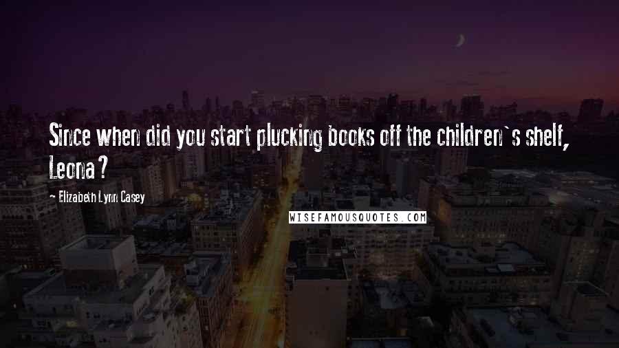 Elizabeth Lynn Casey Quotes: Since when did you start plucking books off the children's shelf, Leona?