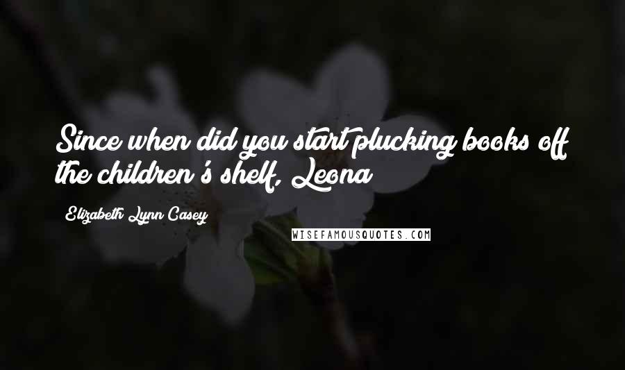 Elizabeth Lynn Casey Quotes: Since when did you start plucking books off the children's shelf, Leona?