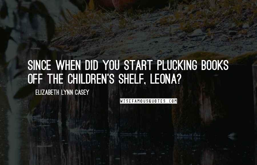 Elizabeth Lynn Casey Quotes: Since when did you start plucking books off the children's shelf, Leona?