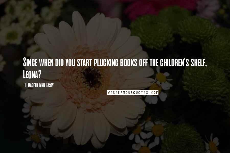 Elizabeth Lynn Casey Quotes: Since when did you start plucking books off the children's shelf, Leona?