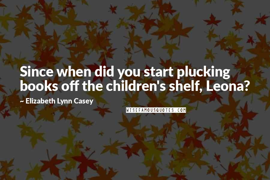 Elizabeth Lynn Casey Quotes: Since when did you start plucking books off the children's shelf, Leona?