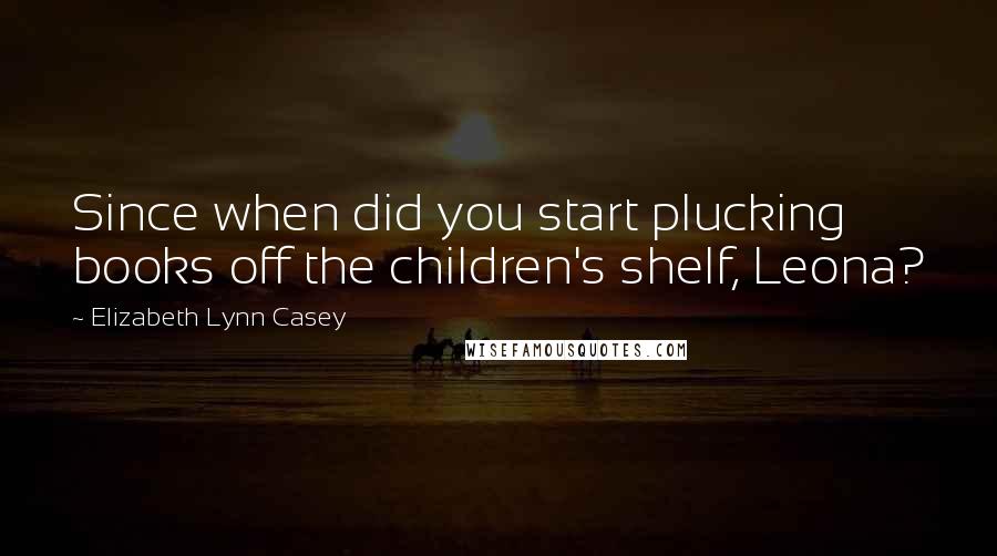 Elizabeth Lynn Casey Quotes: Since when did you start plucking books off the children's shelf, Leona?
