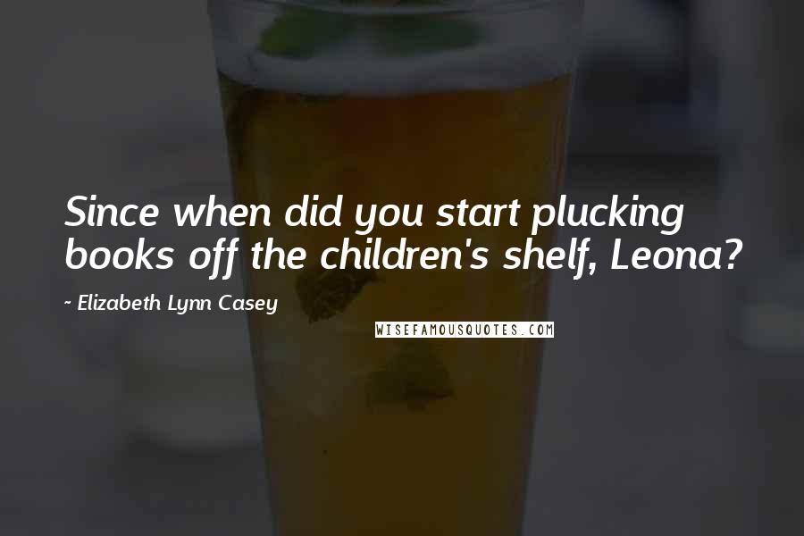 Elizabeth Lynn Casey Quotes: Since when did you start plucking books off the children's shelf, Leona?