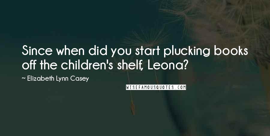 Elizabeth Lynn Casey Quotes: Since when did you start plucking books off the children's shelf, Leona?