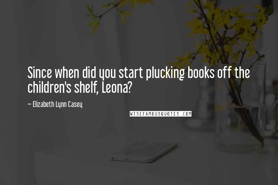 Elizabeth Lynn Casey Quotes: Since when did you start plucking books off the children's shelf, Leona?