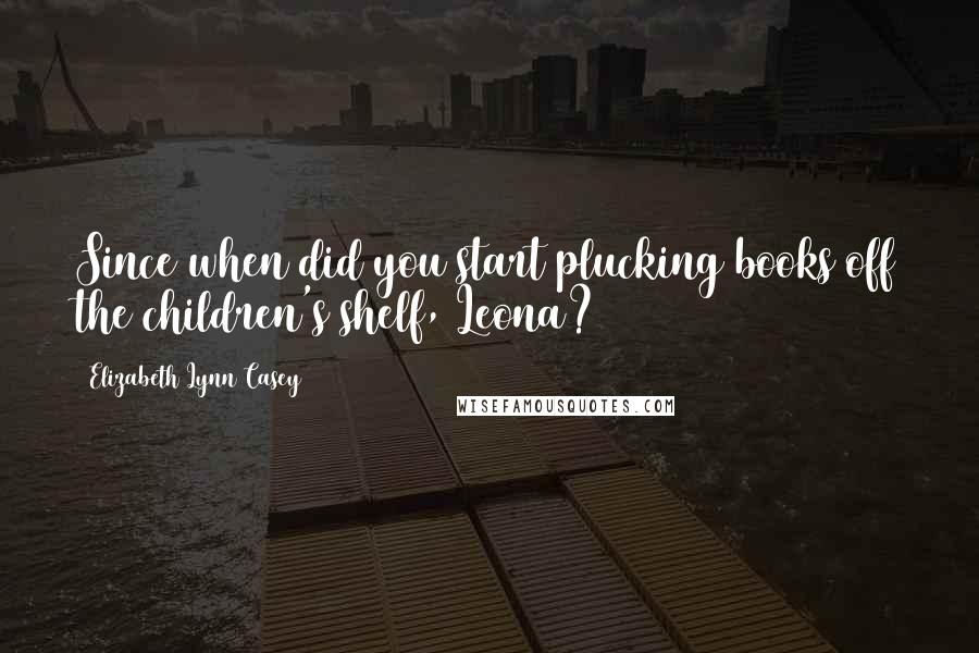 Elizabeth Lynn Casey Quotes: Since when did you start plucking books off the children's shelf, Leona?