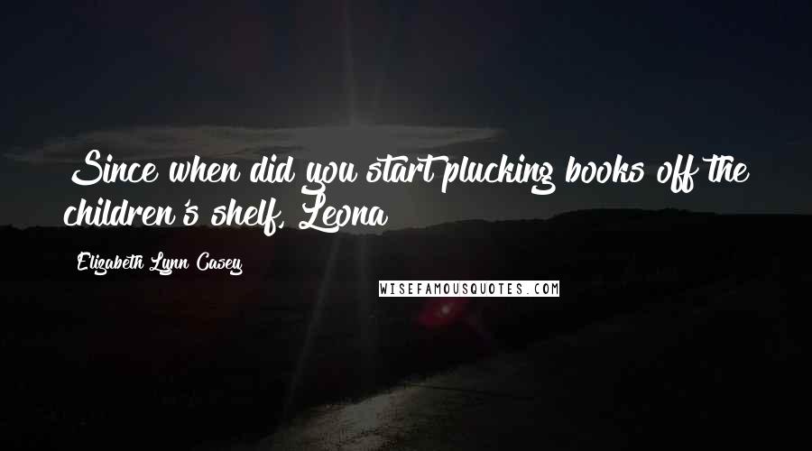 Elizabeth Lynn Casey Quotes: Since when did you start plucking books off the children's shelf, Leona?