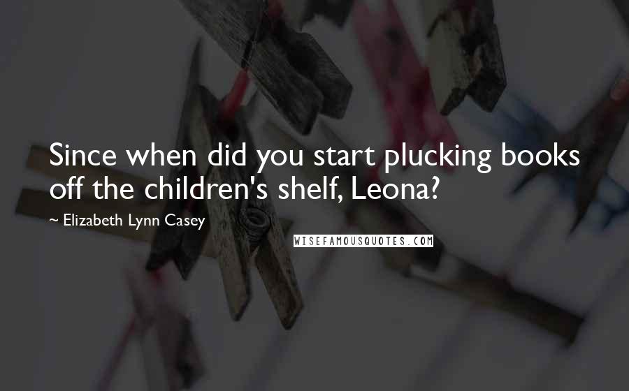 Elizabeth Lynn Casey Quotes: Since when did you start plucking books off the children's shelf, Leona?