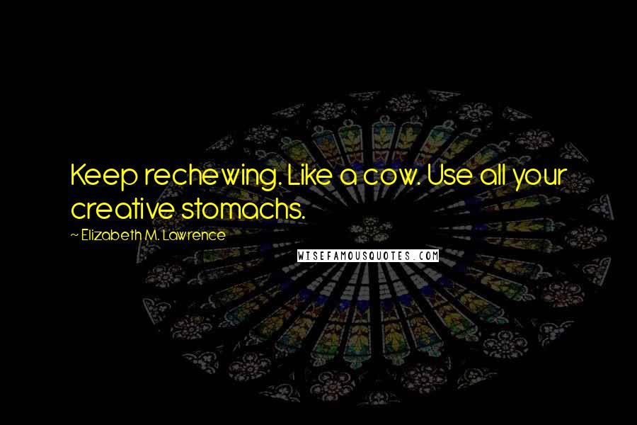 Elizabeth M. Lawrence Quotes: Keep rechewing. Like a cow. Use all your creative stomachs.