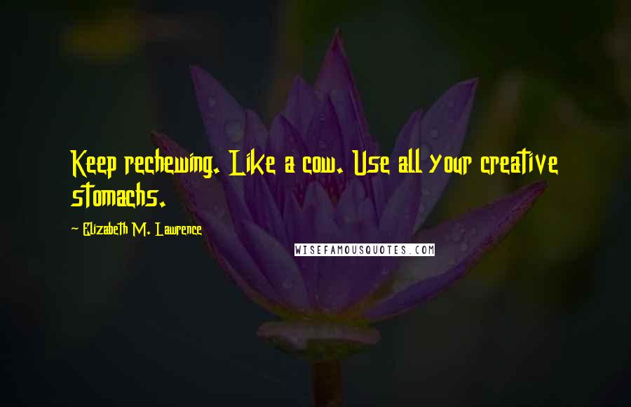 Elizabeth M. Lawrence Quotes: Keep rechewing. Like a cow. Use all your creative stomachs.