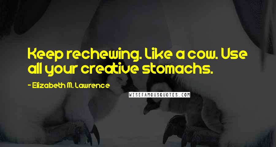 Elizabeth M. Lawrence Quotes: Keep rechewing. Like a cow. Use all your creative stomachs.