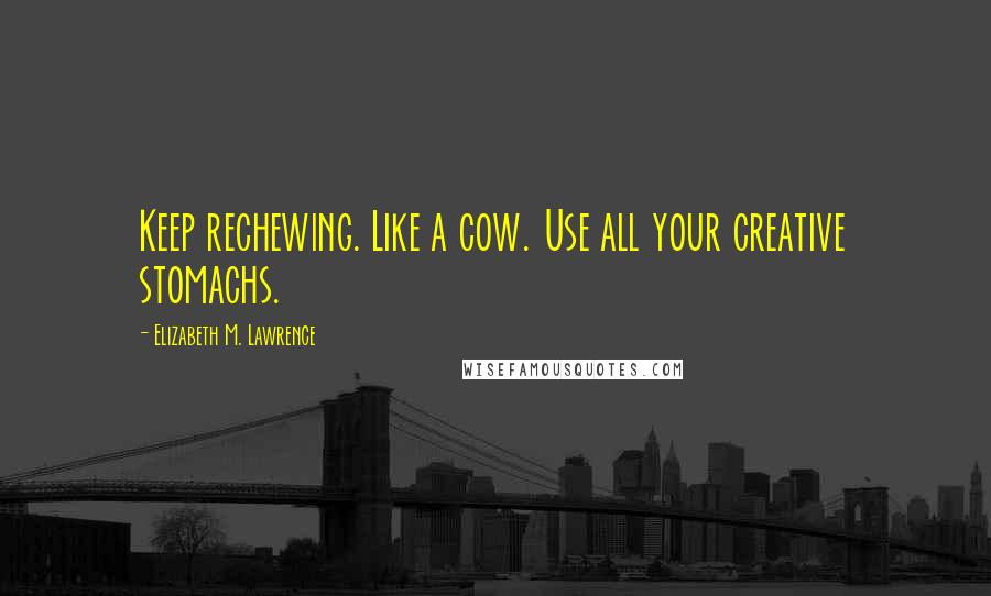 Elizabeth M. Lawrence Quotes: Keep rechewing. Like a cow. Use all your creative stomachs.