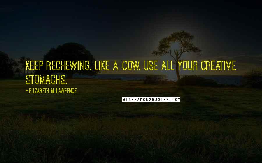 Elizabeth M. Lawrence Quotes: Keep rechewing. Like a cow. Use all your creative stomachs.