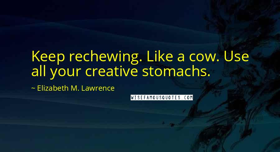 Elizabeth M. Lawrence Quotes: Keep rechewing. Like a cow. Use all your creative stomachs.