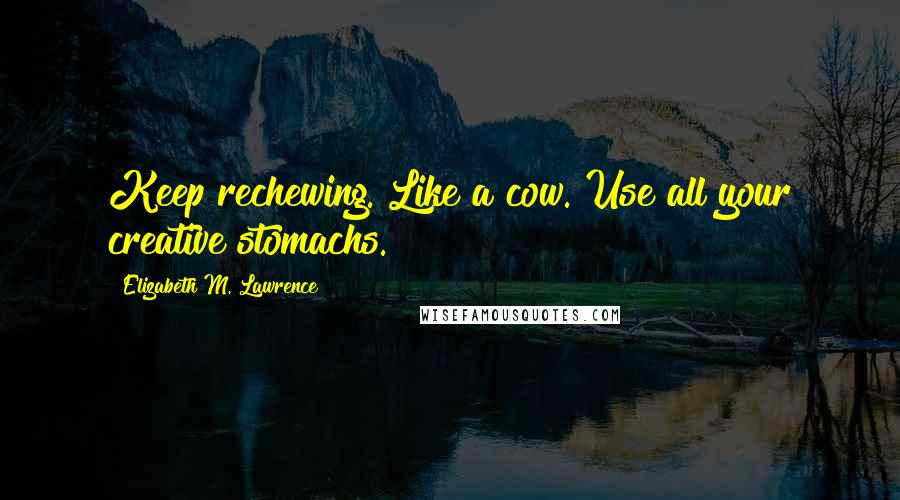 Elizabeth M. Lawrence Quotes: Keep rechewing. Like a cow. Use all your creative stomachs.