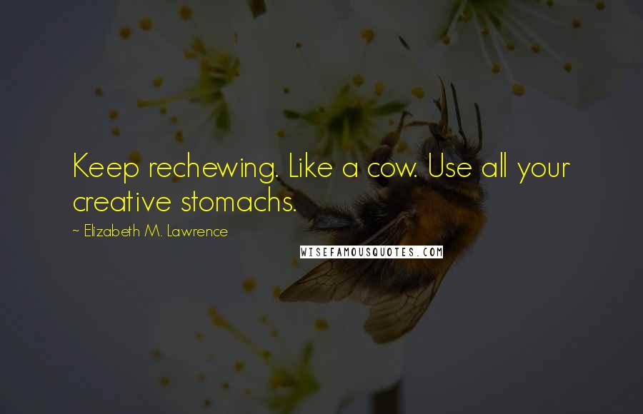 Elizabeth M. Lawrence Quotes: Keep rechewing. Like a cow. Use all your creative stomachs.