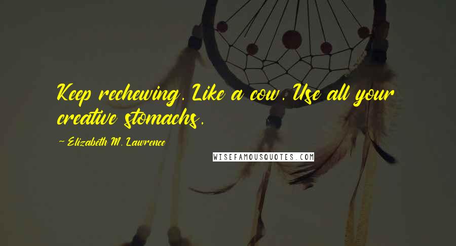 Elizabeth M. Lawrence Quotes: Keep rechewing. Like a cow. Use all your creative stomachs.