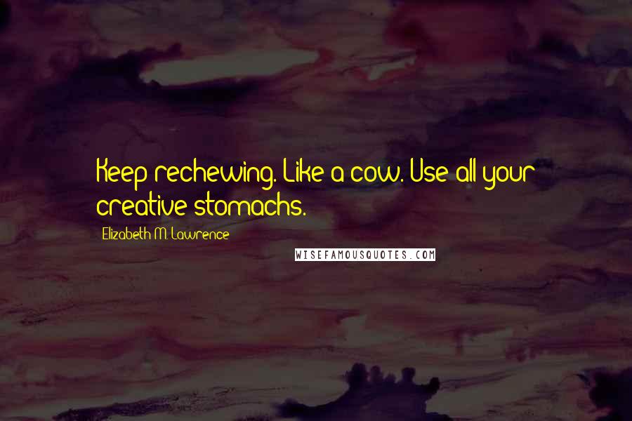 Elizabeth M. Lawrence Quotes: Keep rechewing. Like a cow. Use all your creative stomachs.