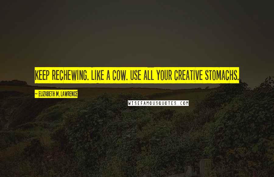 Elizabeth M. Lawrence Quotes: Keep rechewing. Like a cow. Use all your creative stomachs.