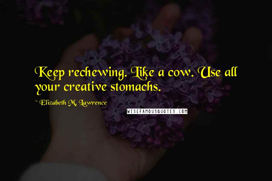 Elizabeth M. Lawrence Quotes: Keep rechewing. Like a cow. Use all your creative stomachs.