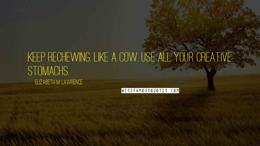 Elizabeth M. Lawrence Quotes: Keep rechewing. Like a cow. Use all your creative stomachs.